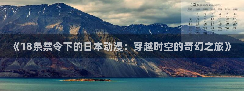 风车动漫专注网站：《18条禁令下的日本动漫：穿越时空的奇幻之旅》