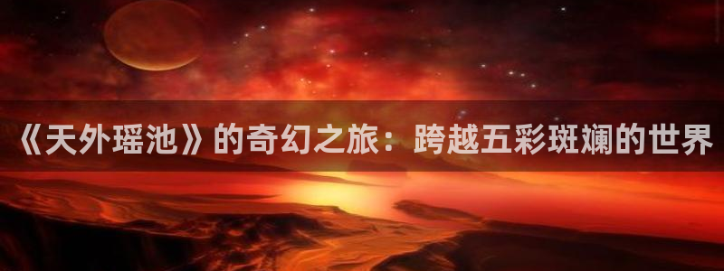 大风车动漫网官网：《天外瑶池》的奇幻之旅：跨越五彩斑斓的世界