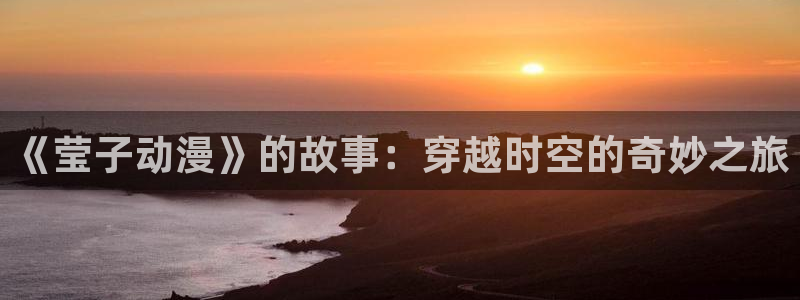 风车动漫之：《莹子动漫》的故事：穿越时空的奇妙之旅