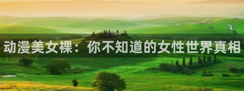 风车动漫专注于：动漫美女裸：你不知道的女性世界真相